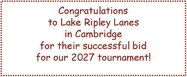 Text Box: Congratulations to Lake Ripley Lanes in Cambridge for their successful bid for our 2027 tournament!