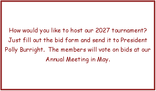 Text Box: How would you like to host our 2027 tournament?Just fill out the bid form and send it to President Polly Burright.  The members will vote on bids at our Annual Meeting in May.