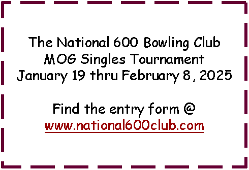 Text Box: The National 600 Bowling Club MOG Singles TournamentJanuary 19 thru February 8, 2025Find the entry form @www.national600club.com