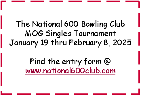 Text Box: The National 600 Bowling Club MOG Singles TournamentJanuary 19 thru February 8, 2025Find the entry form @www.national600club.com